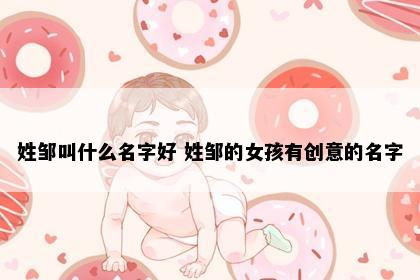 姓邹叫什么名字好 姓邹的女孩有创意的名字