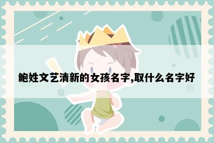 鲍姓文艺清新的女孩名字,取什么名字好