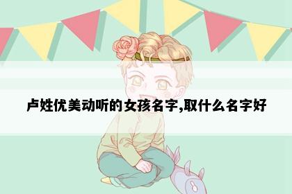 卢姓优美动听的女孩名字,取什么名字好