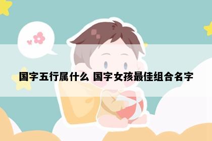 国字五行属什么 国字女孩最佳组合名字