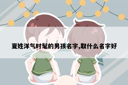 夏姓洋气时髦的男孩名字,取什么名字好