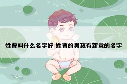 姓曹叫什么名字好 姓曹的男孩有新意的名字