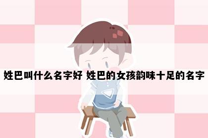姓巴叫什么名字好 姓巴的女孩韵味十足的名字