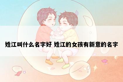 姓江叫什么名字好 姓江的女孩有新意的名字