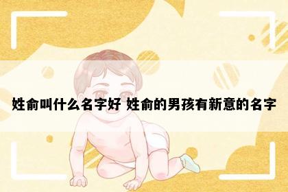 姓俞叫什么名字好 姓俞的男孩有新意的名字