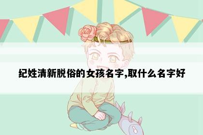 纪姓清新脱俗的女孩名字,取什么名字好