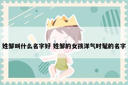 姓邹叫什么名字好 姓邹的女孩洋气时髦的名字