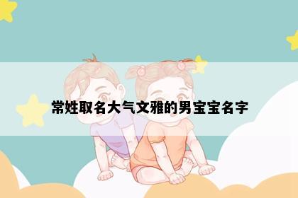 常姓取名大气文雅的男宝宝名字