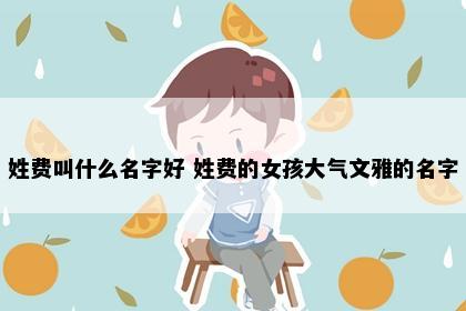 姓费叫什么名字好 姓费的女孩大气文雅的名字