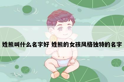 姓熊叫什么名字好 姓熊的女孩风格独特的名字