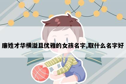 廉姓才华横溢且优雅的女孩名字,取什么名字好