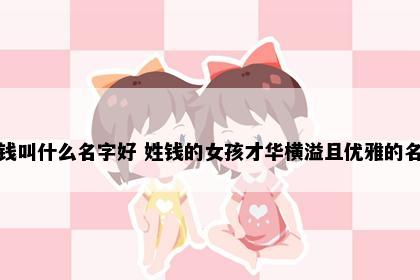 姓钱叫什么名字好 姓钱的女孩才华横溢且优雅的名字