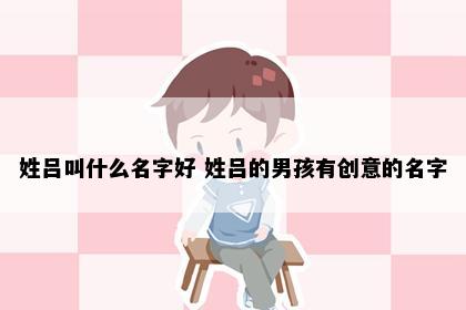姓吕叫什么名字好 姓吕的男孩有创意的名字