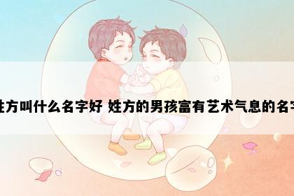 姓方叫什么名字好 姓方的男孩富有艺术气息的名字