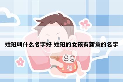 姓班叫什么名字好 姓班的女孩有新意的名字
