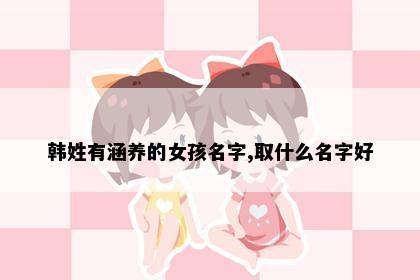 韩姓有涵养的女孩名字,取什么名字好