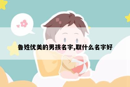 鲁姓优美的男孩名字,取什么名字好
