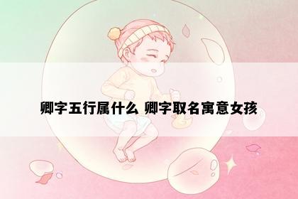 卿字五行属什么 卿字取名寓意女孩