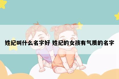 姓纪叫什么名字好 姓纪的女孩有气质的名字