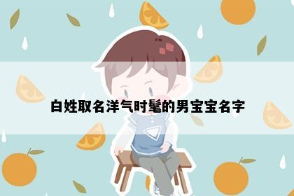 白姓取名洋气时髦的男宝宝名字