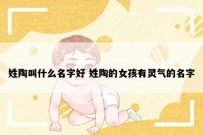 姓陶叫什么名字好 姓陶的女孩有灵气的名字