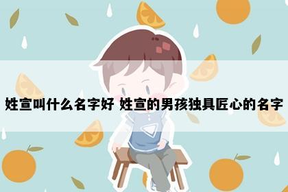 姓宣叫什么名字好 姓宣的男孩独具匠心的名字