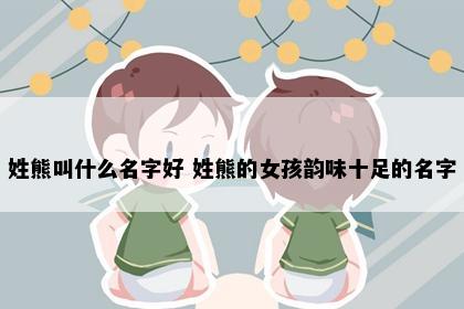姓熊叫什么名字好 姓熊的女孩韵味十足的名字