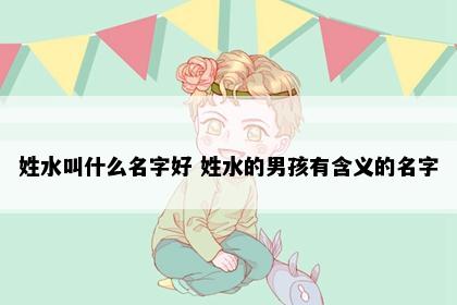 姓水叫什么名字好 姓水的男孩有含义的名字