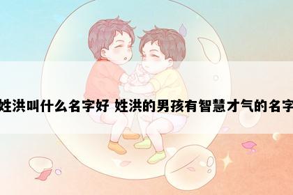 姓洪叫什么名字好 姓洪的男孩有智慧才气的名字