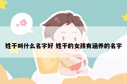 姓干叫什么名字好 姓干的女孩有涵养的名字
