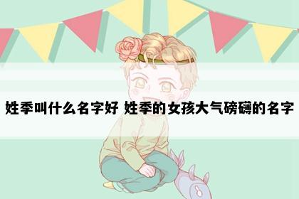 姓季叫什么名字好 姓季的女孩大气磅礴的名字