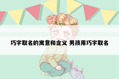 巧字取名的寓意和含义 男孩用巧字取名
