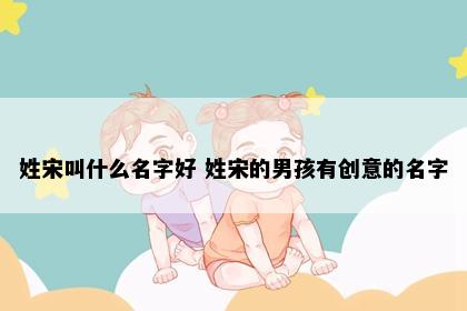 姓宋叫什么名字好 姓宋的男孩有创意的名字