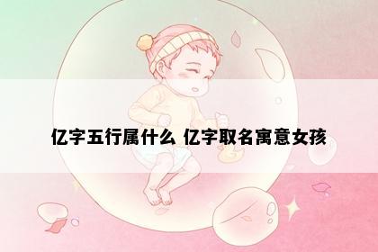 亿字五行属什么 亿字取名寓意女孩