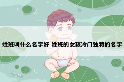 姓班叫什么名字好 姓班的女孩冷门独特的名字