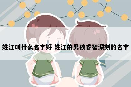 姓江叫什么名字好 姓江的男孩睿智深刻的名字