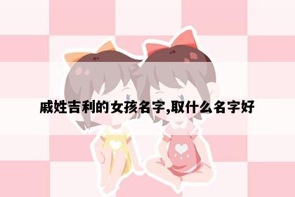 戚姓吉利的女孩名字,取什么名字好