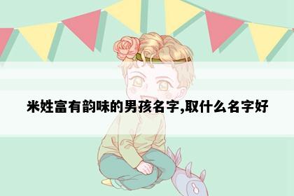 米姓富有韵味的男孩名字,取什么名字好