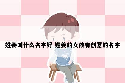 姓姜叫什么名字好 姓姜的女孩有创意的名字