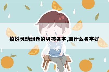 柏姓灵动飘逸的男孩名字,取什么名字好