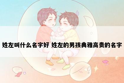 姓左叫什么名字好 姓左的男孩典雅高贵的名字