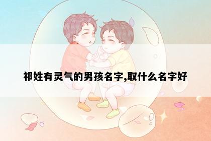 祁姓有灵气的男孩名字,取什么名字好