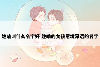 姓喻叫什么名字好 姓喻的女孩意境深远的名字