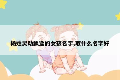 杨姓灵动飘逸的女孩名字,取什么名字好