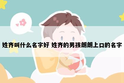 姓齐叫什么名字好 姓齐的男孩朗朗上口的名字
