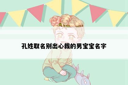 孔姓取名别出心裁的男宝宝名字