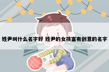 姓尹叫什么名字好 姓尹的女孩富有创意的名字