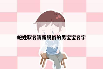 鲍姓取名清新脱俗的男宝宝名字