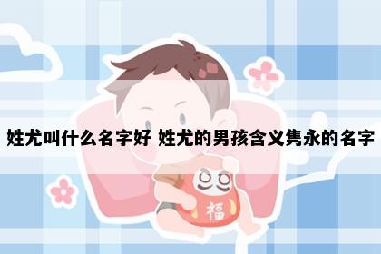 姓尤叫什么名字好 姓尤的男孩含义隽永的名字