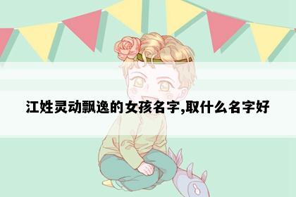 江姓灵动飘逸的女孩名字,取什么名字好